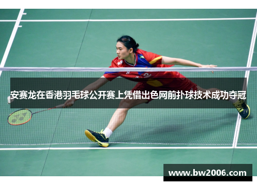 安赛龙在香港羽毛球公开赛上凭借出色网前扑球技术成功夺冠