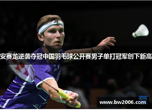安赛龙逆袭夺冠中国羽毛球公开赛男子单打冠军创下新高