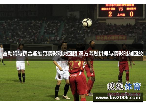 富勒姆与伊普斯维奇精彩对决回顾 双方激烈拼搏与精彩时刻回放