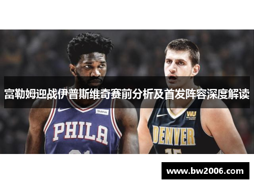 富勒姆迎战伊普斯维奇赛前分析及首发阵容深度解读