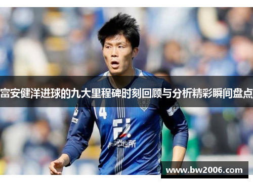 富安健洋进球的九大里程碑时刻回顾与分析精彩瞬间盘点