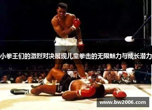 小拳王们的激烈对决展现儿童拳击的无限魅力与成长潜力