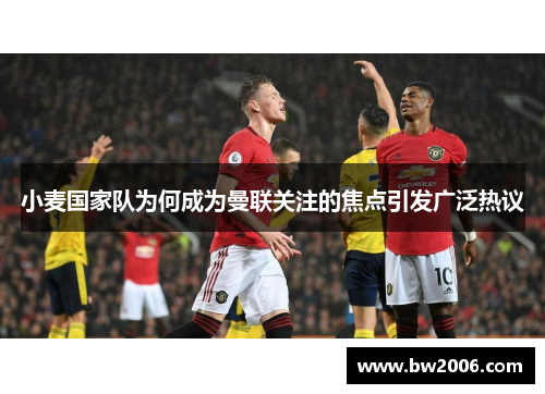 小麦国家队为何成为曼联关注的焦点引发广泛热议